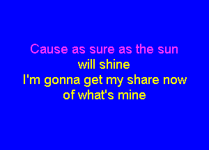 Cause as sure as the sun
will shine

I'm gonna get my share now
of what's mine