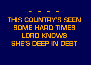 THIS COUNTRY'S SEEN
SOME HARD TIMES
LORD KNOWS
SHE'S DEEP IN DEBT