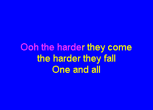 Ooh the harder they come

the harder they fall
One and all