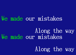 We made our mistakes

Along the way
We made our mistakes

Along the way