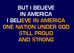 BUT I BELIEVE
IN AMERICA
I BELIEVE IN AMERICA
ONE NATION UNDER GOD
STILL PROUD
AND STRONG