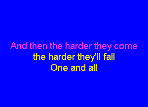 And then the harder they come

the harder they'll fall
One and all