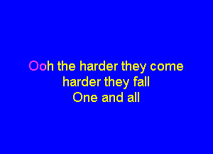 Ooh the harder they come

harder they fall
One and all