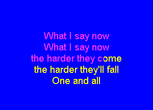 What I say now
What I say now

the harder they come
the harder they'll fall
One and all