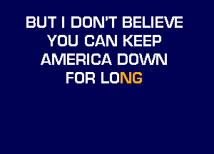BUT I DUMT BELIEVE
YOU CAN KEEP
AMERICA DOWN
FOR LONG