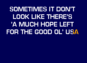 SOMETIMES IT DON'T
LOOK LIKE THERE'S
'A MUCH HOPE LEFT

FOR THE GOOD OL' USA