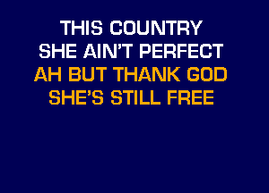 THIS COUNTRY
SHE AIN'T PERFECT
AH BUT THANK GOD

SHE'S STILL FREE