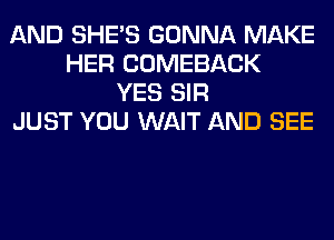 AND SHE'S GONNA MAKE
HER COMEBACK
YES SIR
JUST YOU WAIT AND SEE
