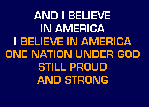 AND I BELIEVE
IN AMERICA
I BELIEVE IN AMERICA
ONE NATION UNDER GOD
STILL PROUD
AND STRONG