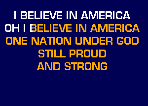 I BELIEVE IN AMERICA
OH I BELIEVE IN AMERICA
ONE NATION UNDER GOD

STILL PROUD
AND STRONG