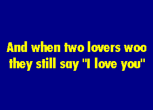 And when two lovers was

they still say I love you