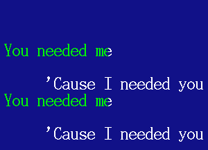 You needed me

oCause I needed you
You needed me

oCause I needed you