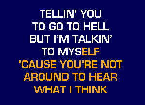 TELLIN' YOU
TO GO TO HELL
BUT I'M TALKIM
T0 MYSELF
'CAUSE YOU'RE NOT
AROUND TO HEAR

WHAT I THINK I