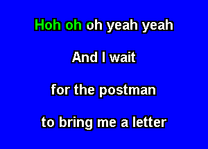 Hoh oh oh yeah yeah

And I wait
for the postman

to bring me a letter