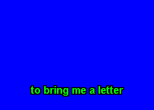 to bring me a letter