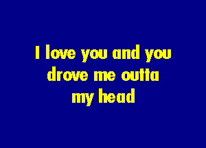 I love you and you

drove me cum!
my head