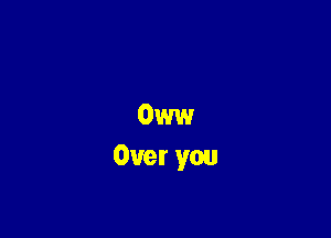 Oww
Over you