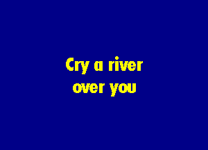 Cry 0 river
over you