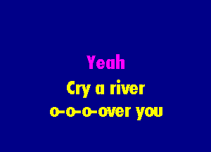 (intI a river
o-o-o-over you