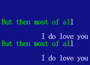 But then most of all

I do love you
But then most of all

I do love you