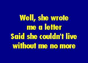 Well, she wrote
me a leller

Said she couldn't live
without me no mow