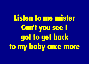 Lislen Io me mister
Can't you see I

got to get back
lo my baby once more