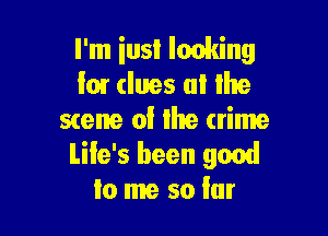 I'm iusl looking
I01 clues at the

smile ol the crime
life's been 9001!
lo me so far