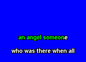 an angel someone

who was there when all