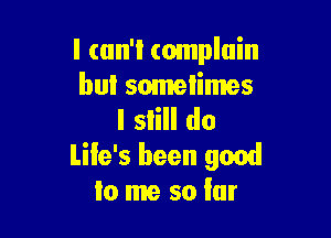 I cun'l complain
but sometimes

I slill do
life's been 9001!
lo me so far