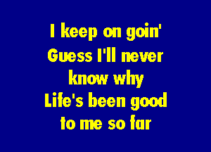 I keep on goin'
Guess I'll never

know why
Life's been good
to me so far