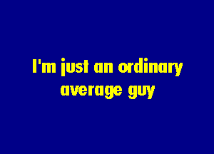 I'm iusl an mdinury

average guy