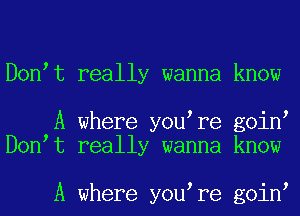 D0n t really wanna know

A where you re goin
D0n t really wanna know

A where you re goin