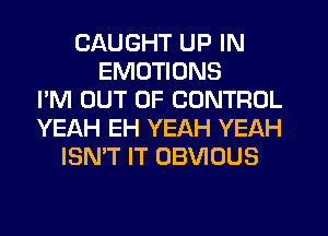 CAUGHT UP IN
EMUTIONS
I'M OUT OF CONTROL
YEAH EH YEAH YEAH
ISN'T IT OBVIOUS