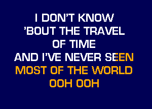 I DON'T KNOW
'BOUT THE TRAVEL
OF TIME
AND I'VE NEVER SEEN
MOST OF THE WORLD
00H 00H