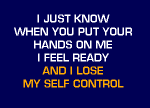 I JUST KNOW
INHEN YOU PUT YOUR
HANDS ON ME
I FEEL READY
AND I LOSE
MY SELF CONTROL