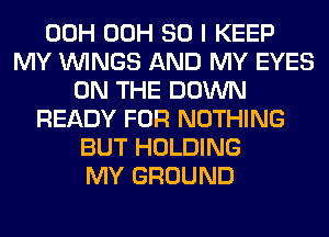 00H 00H 80 I KEEP
MY WINGS AND MY EYES
ON THE DOWN
READY FOR NOTHING
BUT HOLDING
MY GROUND
