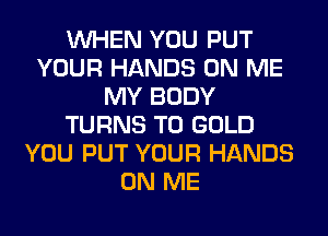 WHEN YOU PUT
YOUR HANDS ON ME
MY BODY
TURNS TO GOLD
YOU PUT YOUR HANDS
ON ME