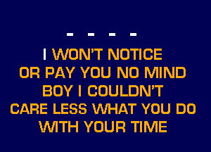 I WON'T NOTICE
0R PAY YOU N0 MIND

BOY I COULDN'T
CARE LESS VUHAT YOU DO

WITH YOUR TIME
