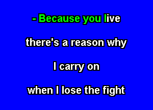- Because you live
there's a reason why

I carry on

when I lose the fight