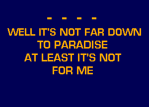 WELL IT'S NOT FAR DOWN
TO PARADISE
AT LEAST ITS NOT
FOR ME