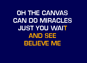 0H THE CANVAS
CAN DO MIRACLES
JUST YOU WAIT
AND SEE
BELIEVE ME

g