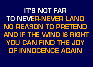 ITS NOT FAR
T0 NEVER-NEVER LAND

N0 REASON TO PRETEND
AND IF THE VUIND IS RIGHT

YOU CAN FIND THE JOY
OF INNOCENCE AGAIN