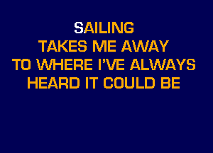 SAILING
TAKES ME AWAY
T0 WHERE I'VE ALWAYS
HEARD IT COULD BE