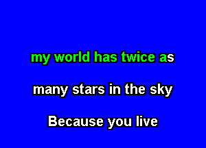 my world has twice as

many stars in the sky

Because you live