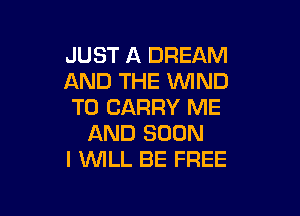 JUST A DREAM
AND THE WIND
TO CARRY ME

AND SOON
I WILL BE FREE