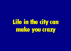 Life in lhe city can

make you crazy