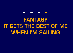 FANTASY
IT GETS THE BEST OF ME
WHEN I'M SAILING