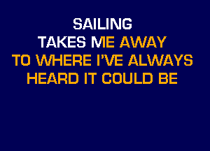 SAILING
TAKES ME AWAY
T0 WHERE I'VE ALWAYS
HEARD IT COULD BE