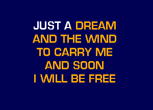 JUST A DREAM
AND THE WND
TO CARRY ME

AND SOON
I 'WILL BE FREE