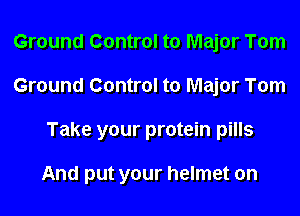 Ground Control to Major Tom
Ground Control to Major Tom

Take your protein pills

And put your helmet on